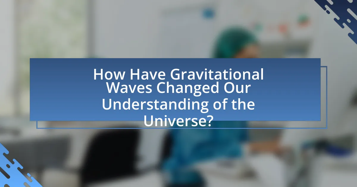 How Have Gravitational Waves Changed Our Understanding of the Universe?