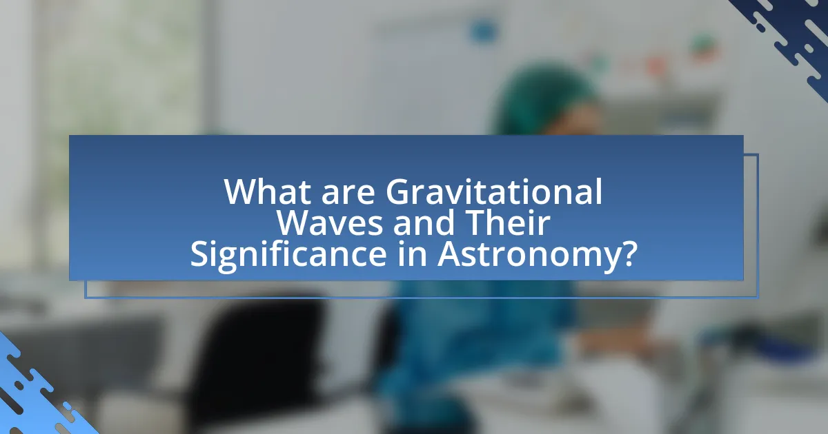 What are Gravitational Waves and Their Significance in Astronomy?